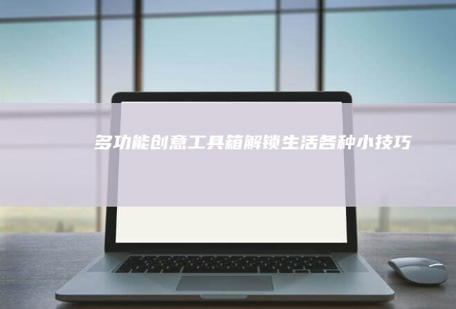 多功能创意工具箱：解锁生活各种小技巧