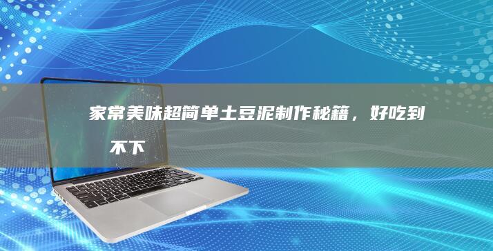 家常美味：超简单土豆泥制作秘籍，好吃到停不下来！